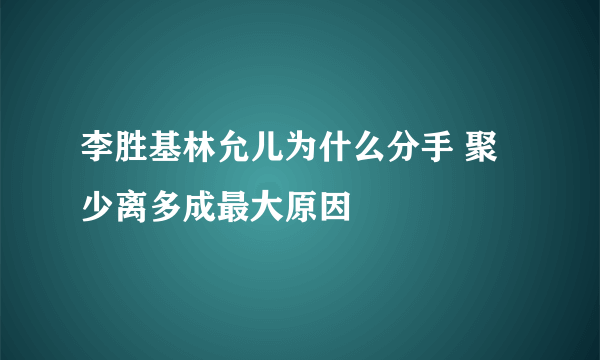 李胜基林允儿为什么分手 聚少离多成最大原因