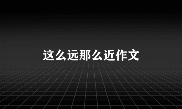 这么远那么近作文