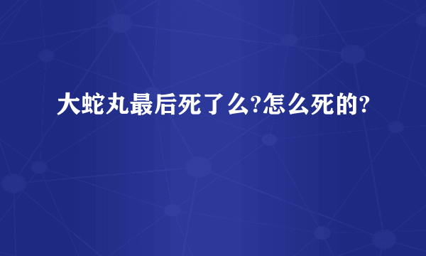 大蛇丸最后死了么?怎么死的?