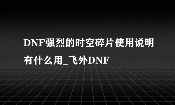 DNF强烈的时空碎片使用说明有什么用_飞外DNF