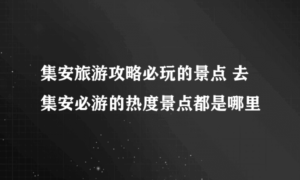 集安旅游攻略必玩的景点 去集安必游的热度景点都是哪里