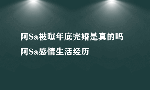 阿Sa被曝年底完婚是真的吗 阿Sa感情生活经历