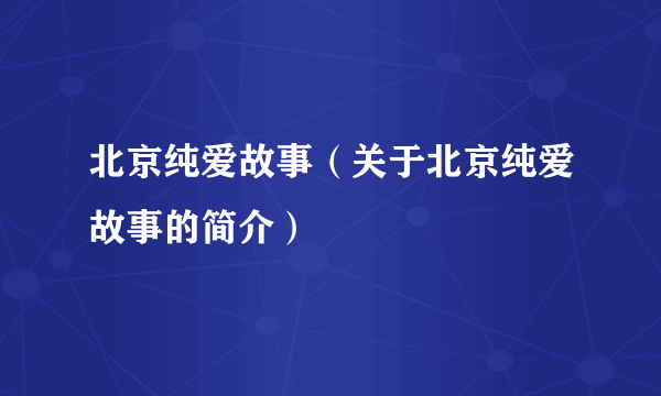 北京纯爱故事（关于北京纯爱故事的简介）