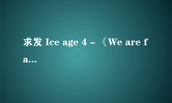 求发 Ice age 4 - 《We are family》 542038574@qq.com