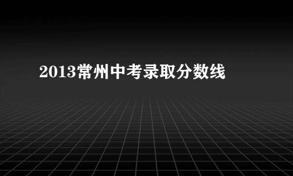 2013常州中考录取分数线