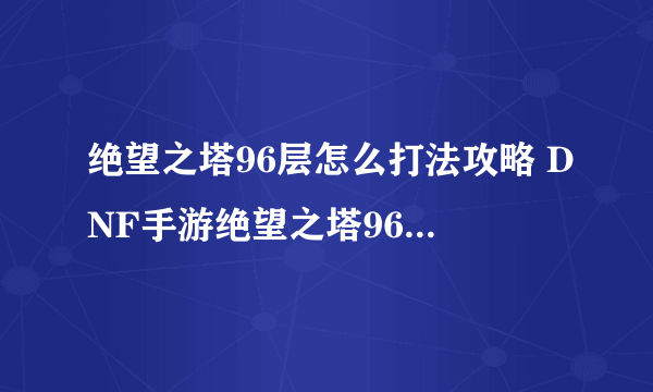 绝望之塔96层怎么打法攻略 DNF手游绝望之塔96层索德罗斯通关