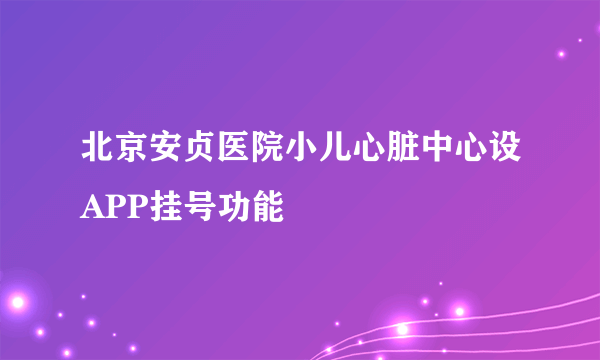 北京安贞医院小儿心脏中心设APP挂号功能