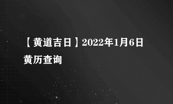 【黄道吉日】2022年1月6日黄历查询