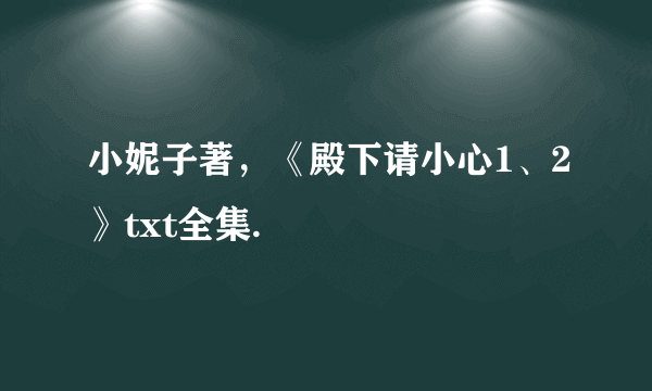 小妮子著，《殿下请小心1、2》txt全集.