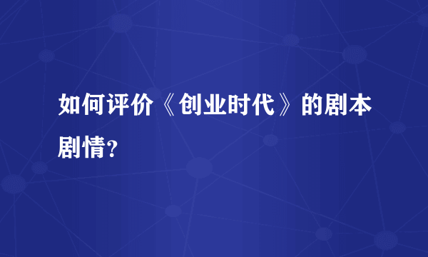 如何评价《创业时代》的剧本剧情？