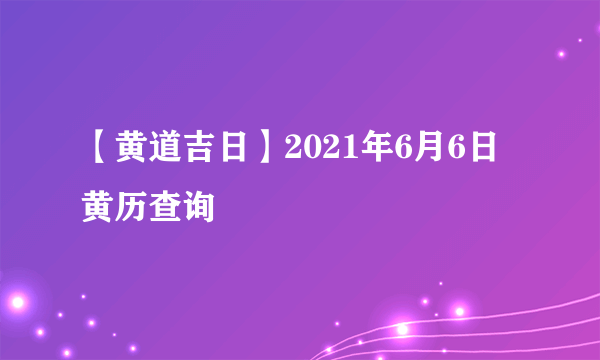 【黄道吉日】2021年6月6日黄历查询