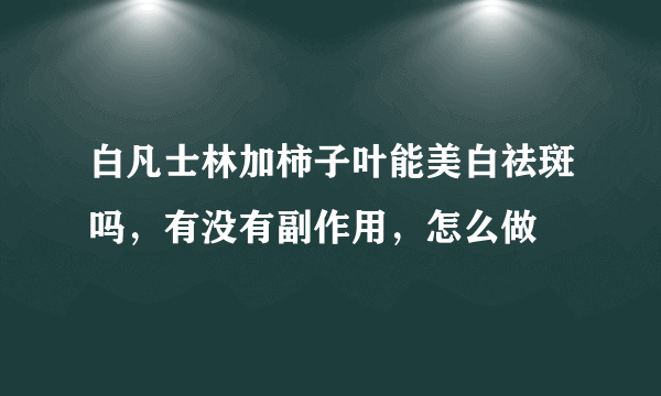 白凡士林加柿子叶能美白祛斑吗，有没有副作用，怎么做