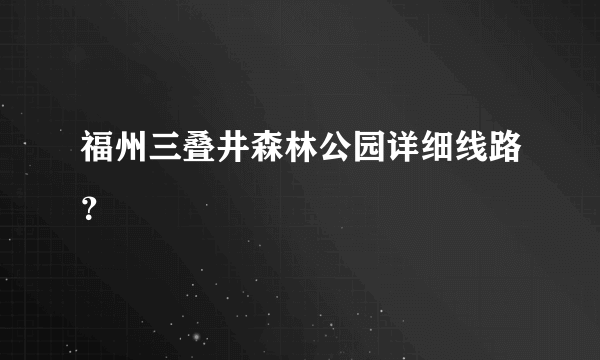 福州三叠井森林公园详细线路？