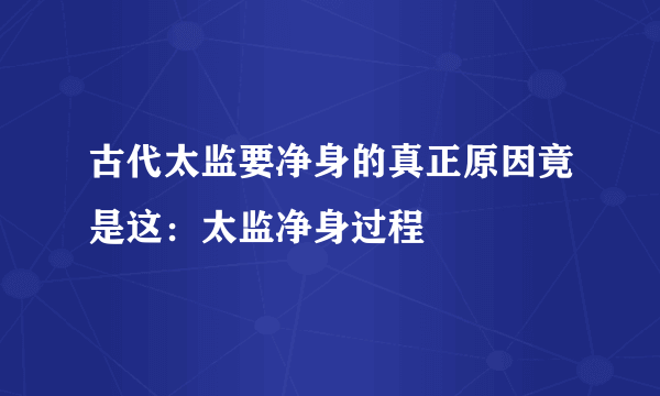 古代太监要净身的真正原因竟是这：太监净身过程