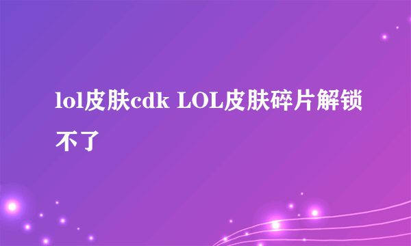 lol皮肤cdk LOL皮肤碎片解锁不了