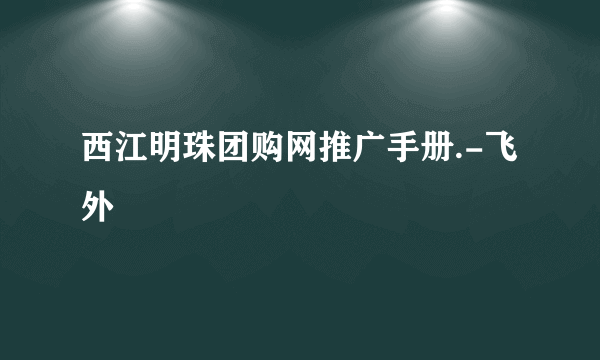 西江明珠团购网推广手册.-飞外