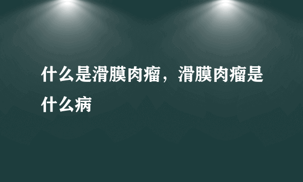 什么是滑膜肉瘤，滑膜肉瘤是什么病