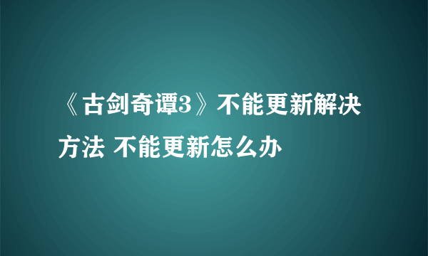 《古剑奇谭3》不能更新解决方法 不能更新怎么办