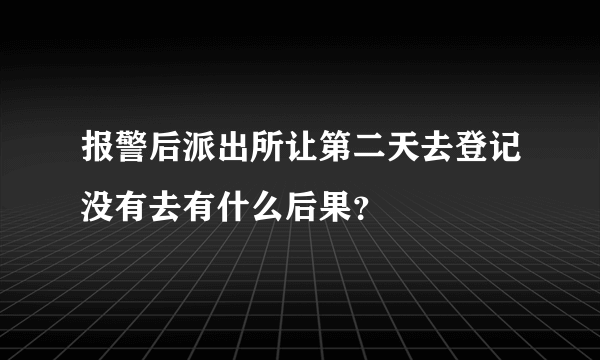 报警后派出所让第二天去登记没有去有什么后果？