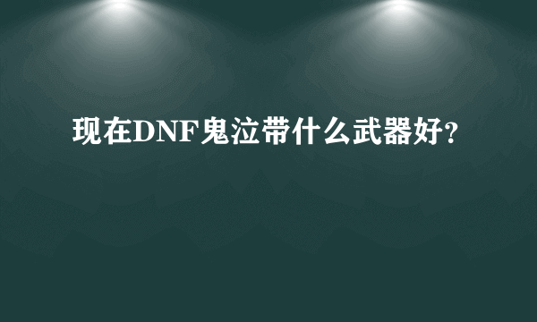 现在DNF鬼泣带什么武器好？