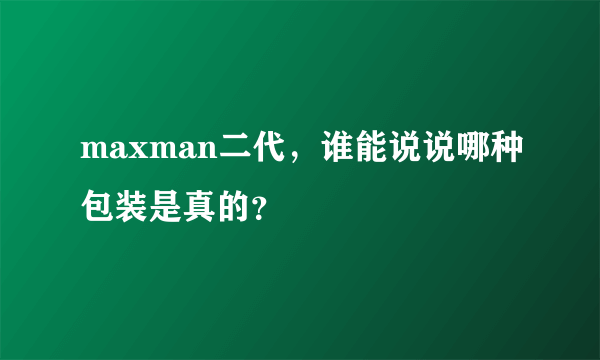 maxman二代，谁能说说哪种包装是真的？