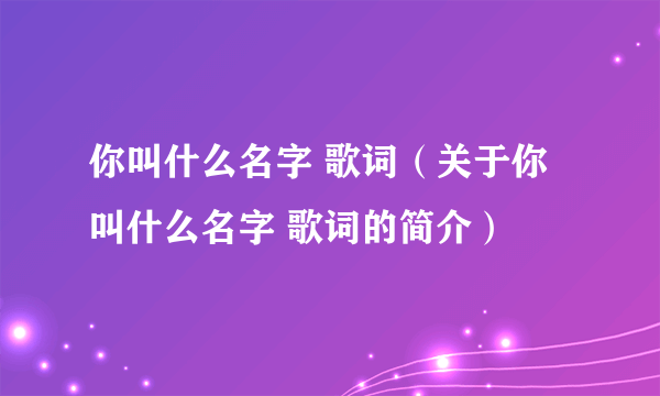 你叫什么名字 歌词（关于你叫什么名字 歌词的简介）