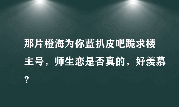 那片橙海为你蓝扒皮吧跪求楼主号，师生恋是否真的，好羡慕？