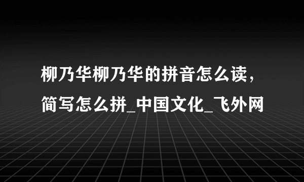 柳乃华柳乃华的拼音怎么读，简写怎么拼_中国文化_飞外网