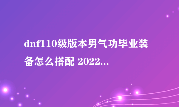 dnf110级版本男气功毕业装备怎么搭配 2022男气功毕业装备搭配指南