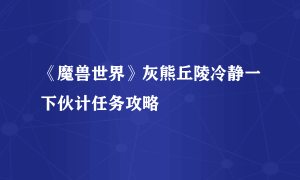 《魔兽世界》灰熊丘陵冷静一下伙计任务攻略