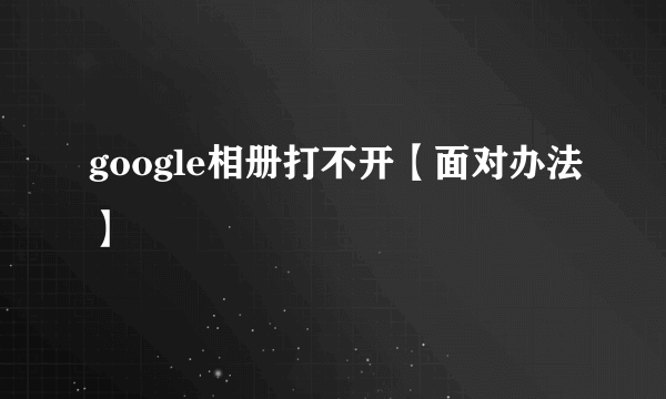 google相册打不开【面对办法】