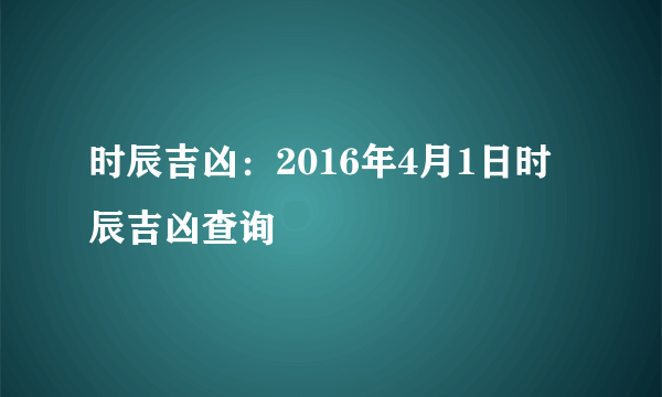 时辰吉凶：2016年4月1日时辰吉凶查询