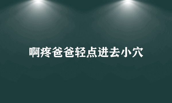 啊疼爸爸轻点进去小穴