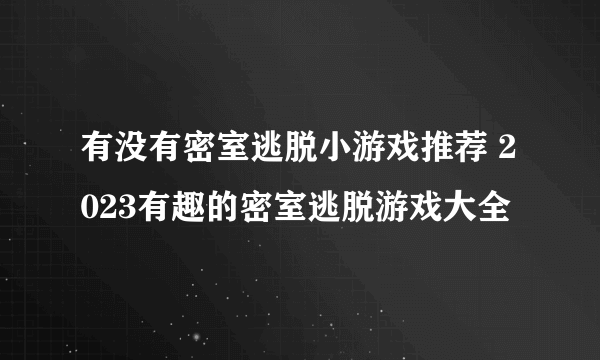 有没有密室逃脱小游戏推荐 2023有趣的密室逃脱游戏大全