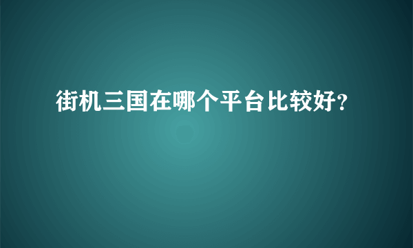 街机三国在哪个平台比较好？