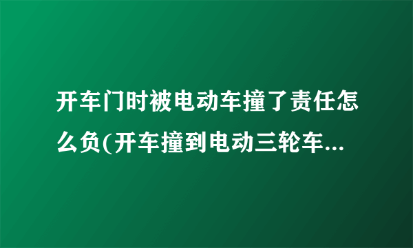 开车门时被电动车撞了责任怎么负(开车撞到电动三轮车谁责任)