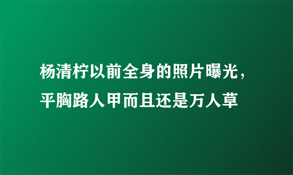 杨清柠以前全身的照片曝光，平胸路人甲而且还是万人草