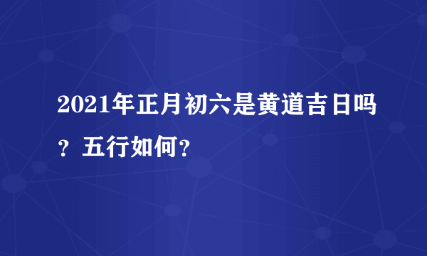 2021年正月初六是黄道吉日吗？五行如何？