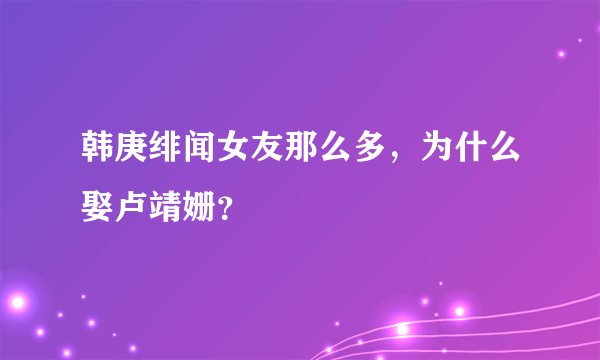 韩庚绯闻女友那么多，为什么娶卢靖姗？