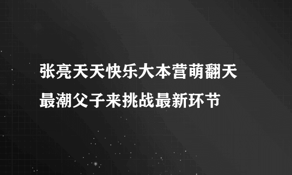 张亮天天快乐大本营萌翻天 最潮父子来挑战最新环节