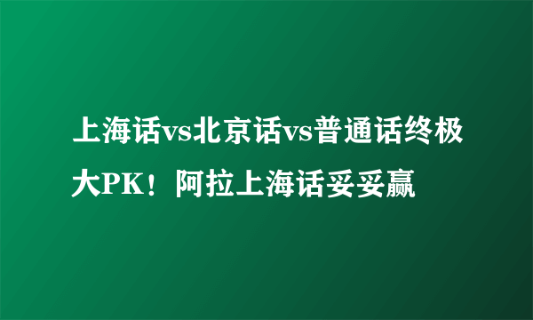 上海话vs北京话vs普通话终极大PK！阿拉上海话妥妥赢