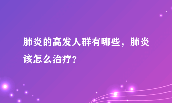 肺炎的高发人群有哪些，肺炎该怎么治疗？