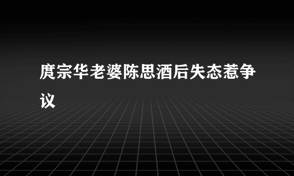 庹宗华老婆陈思酒后失态惹争议