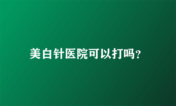 美白针医院可以打吗？