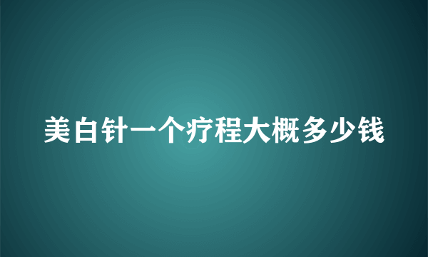 美白针一个疗程大概多少钱