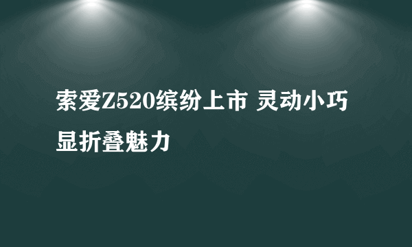 索爱Z520缤纷上市 灵动小巧显折叠魅力