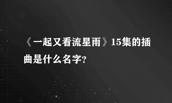 《一起又看流星雨》15集的插曲是什么名字？