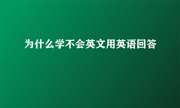 为什么学不会英文用英语回答