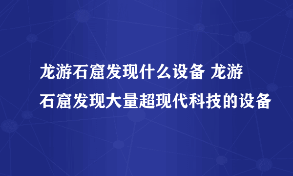 龙游石窟发现什么设备 龙游石窟发现大量超现代科技的设备