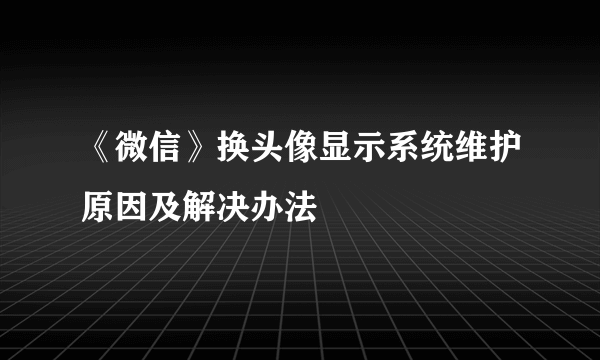 《微信》换头像显示系统维护原因及解决办法